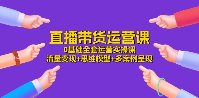 (11513期)直播带货运营课,0基础全套运营实操课 流量变现+思维模型+多案例呈现-34节-木子聊项目