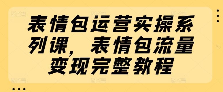 表情包运营实操系列课，表情包流量变现完整教程-木子聊项目
