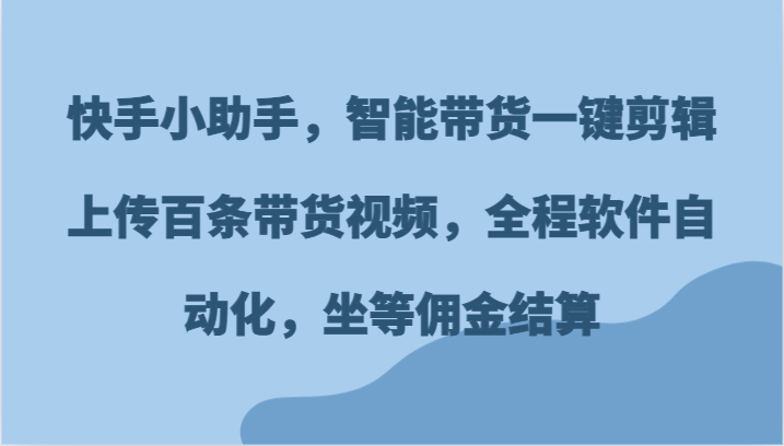 快手小助手，智能带货一键剪辑上传百条带货视频，全程软件自动化，坐等佣金结算-木子聊项目