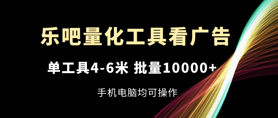 （11555期）乐吧量化工具看广告，单工具4-6米，批量10000+，手机电脑均可操作-木子聊项目