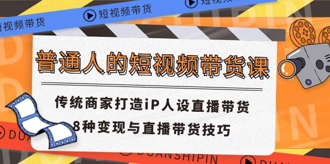 普通人的短视频带货课 传统商家打造iP人设直播带货 8种变现与直播带货技巧-木子聊项目
