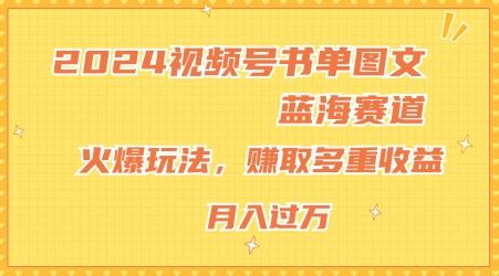 2024视频号书单图文蓝海赛道，火爆玩法，赚取多重收益，小白轻松上手，月入上万【揭秘】-木子聊项目