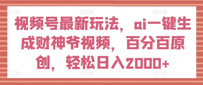 视频号最新玩法，ai一键生成财神爷视频，百分百原创，轻松日入2000+【揭秘】-木子聊项目