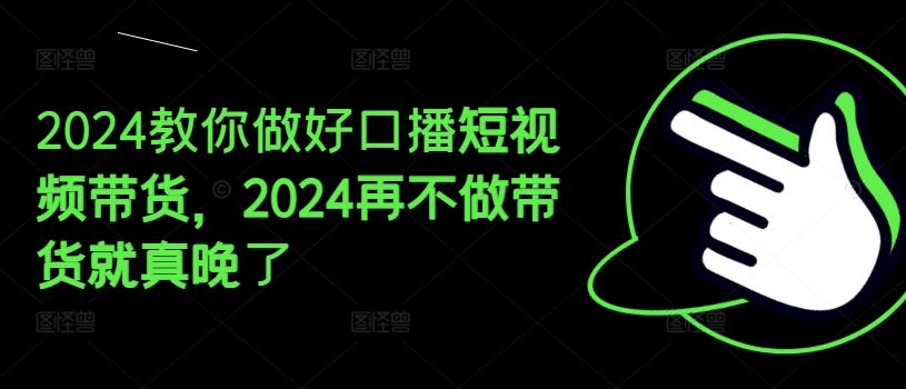 2024教你做好口播短视频带货，2024再不做带货就真晚了-木子聊项目