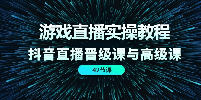 游戏直播实操教程,抖音直播晋级课与高级课(42节)-木子聊项目
