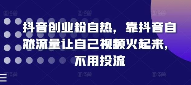 抖音创业粉自热，靠抖音自然流量让自己视频火起来，不用投流-木子聊项目