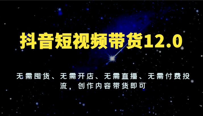 抖音短视频带货12.0,无需囤货、无需开店、无需直播、无需付费投流,创作内容带货即可-木子聊项目