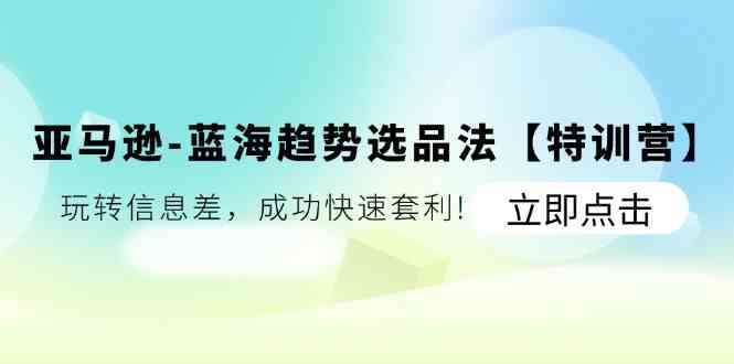 亚马逊蓝海趋势选品法【特训营】：玩转信息差，成功快速套利-木子聊项目