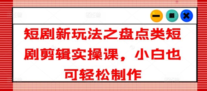 短剧新玩法之盘点类短剧剪辑实操课，小白也可轻松制作-木子聊项目