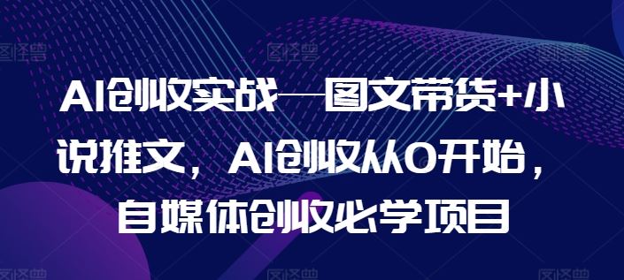 AI创收实战—图文带货+小说推文,AI创收从0开始,自媒体创收必学项目-木子聊项目