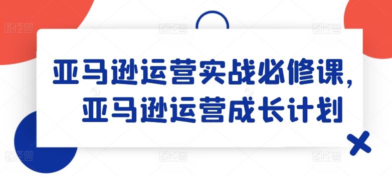 亚马逊运营实战必修课,亚马逊运营成长计划-木子聊项目