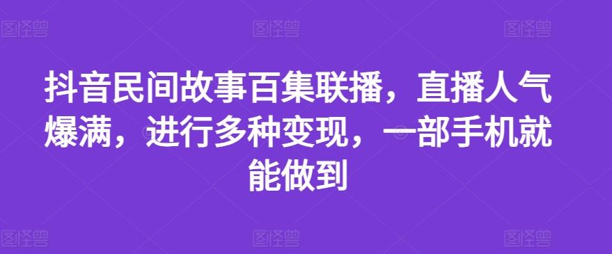 抖音民间故事百集联播,直播人气爆满,进行多种变现,一部手机就能做到【揭秘】-木子聊项目