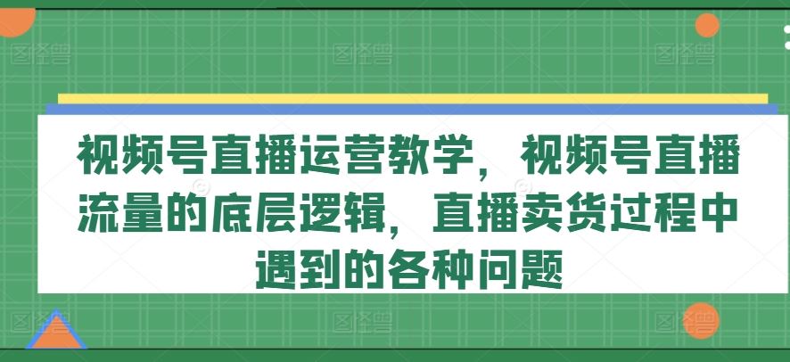 视频号直播运营教学，视频号直播流量的底层逻辑，直播卖货过程中遇到的各种问题-木子聊项目