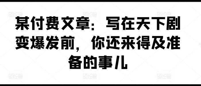某付费文章：写在天下剧变爆发前，你还来得及准备的事儿-木子聊项目