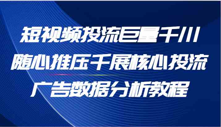 短视频投流巨量千川随心推压千展核心投流广告数据分析教程(65节)-木子聊项目