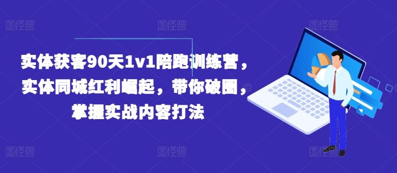 实体获客90天1v1陪跑训练营,实体同城红利崛起,带你破圈,掌握实战内容打法-木子聊项目