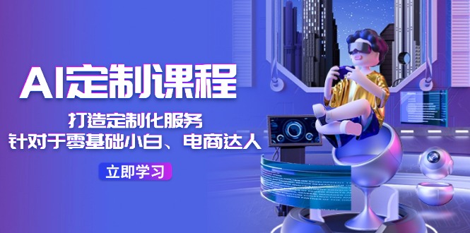 AI定制课程,打造定制化服务(针对于零基础小白、电商达人)36节课-木子聊项目
