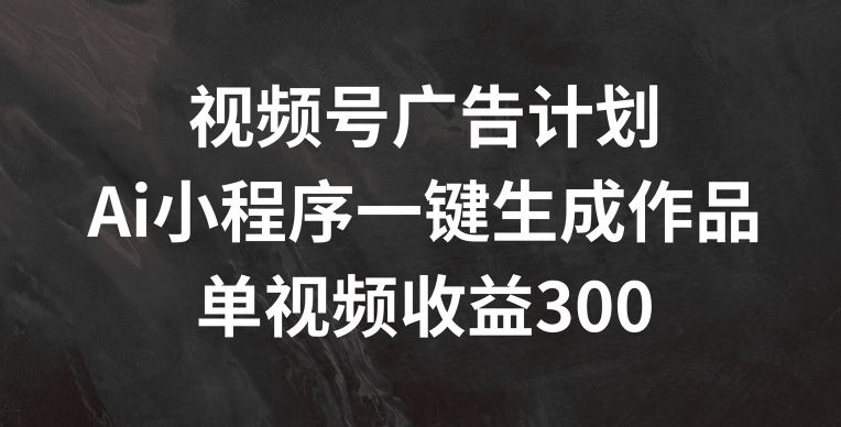 视频号广告计划,AI小程序一键生成作品, 单视频收益300+【揭秘】-木子聊项目