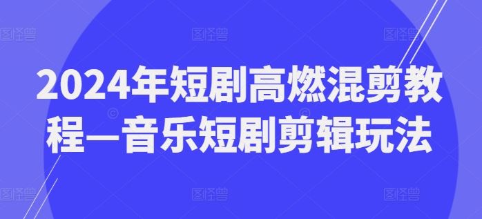 2024年短剧高燃混剪教程—音乐短剧剪辑玩法-木子聊项目