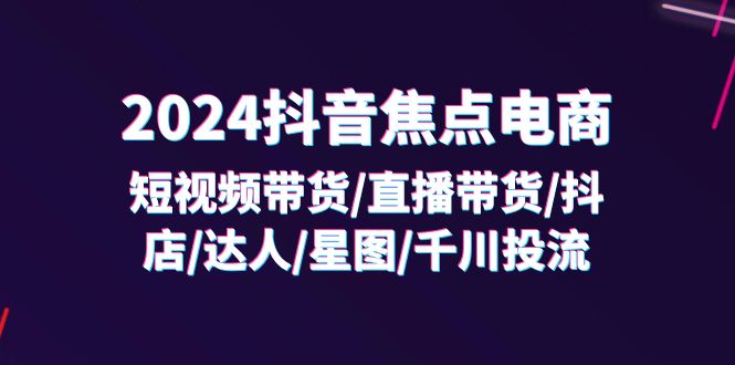 (11794期)2024抖音-焦点电商:短视频带货/直播带货/抖店/达人/星图/千川投流/32节课-木子聊项目