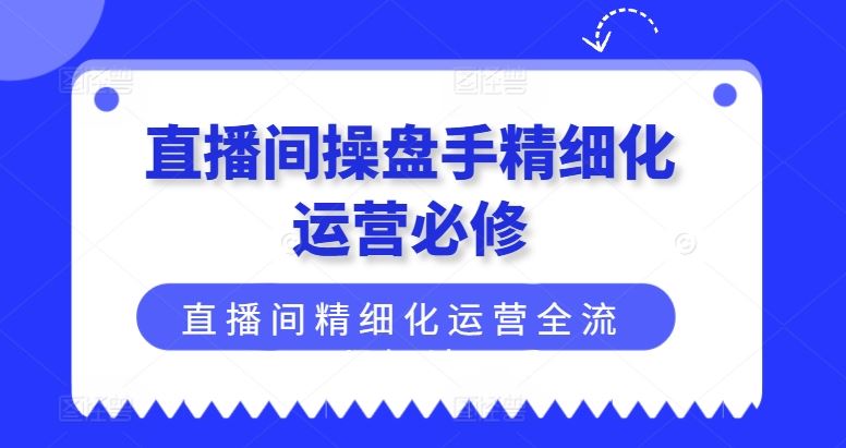 直播间操盘手精细化运营必修，直播间精细化运营全流程解读-木子聊项目