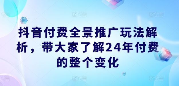 抖音付费全景推广玩法解析，带大家了解24年付费的整个变化-木子聊项目