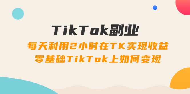 （11826期）TikTok副业：每天利用2小时在TK实现收益，零基础TikTok上如何变现，34节程-木子聊项目