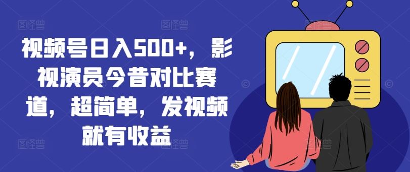 视频号日入500+，影视演员今昔对比赛道，超简单，发视频就有收益【揭秘】-木子聊项目