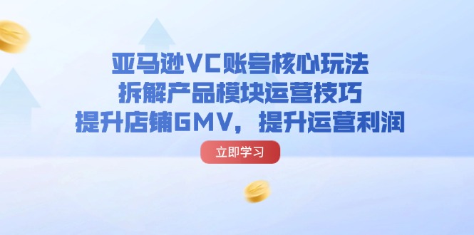 （11848期）亚马逊VC账号核心玩法，拆解产品模块运营技巧，提升店铺GMV，提升运营利润-木子聊项目