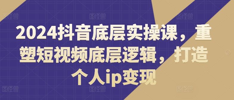 2024抖音底层实操课,重塑短视频底层逻辑,打造个人ip变现-木子聊项目
