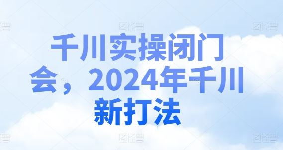 千川实操闭门会，2024年千川新打法-木子聊项目