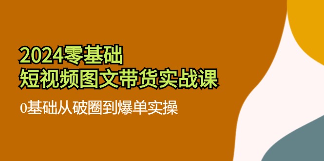 2024零基础短视频图文带货实战课:0基础从破圈到爆单实操(36节)-木子聊项目