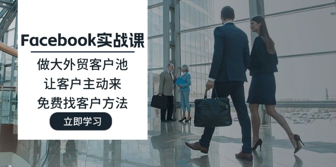 （11913期）Facebook实战课：做大外贸客户池，让客户主动来，免费找客户方法-木子聊项目