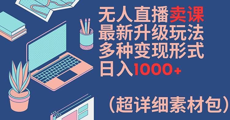 无人直播卖课最新升级玩法，多种变现形式，日入1000+(超详细素材包)【揭秘】-木子聊项目