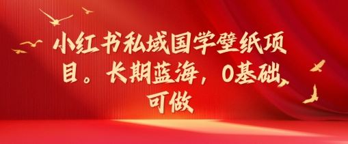 小红书私域国学壁纸项目,长期蓝海,0基础可做【揭秘】-木子聊项目
