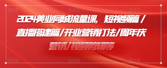 2024美业同城流量课,短视频篇 /直播搭建篇/开业营销打法/周年庆营销/视频剪辑等-木子聊项目