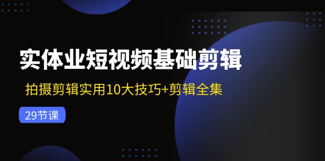 实体业短视频基础剪辑:拍摄剪辑实用10大技巧+剪辑全集(29节)-木子聊项目