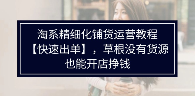 (11937期)淘系精细化铺货运营教程【快速出单】,草根没有货源,也能开店挣钱-木子聊项目
