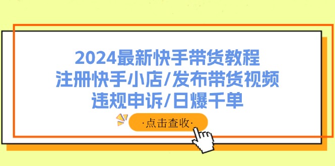 （11938期）2024最新快手带货教程：注册快手小店/发布带货视频/违规申诉/日爆千单-木子聊项目