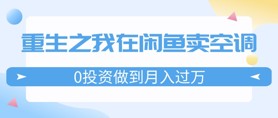 （11962期）重生之我在闲鱼卖空调，0投资做到月入过万，迎娶白富美，走上人生巅峰-木子聊项目
