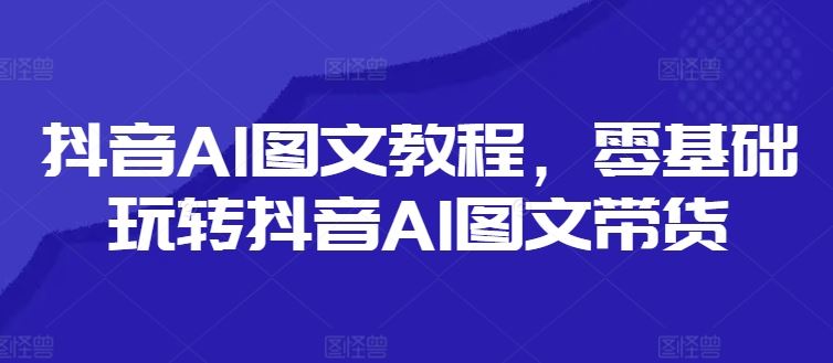 抖音AI图文教程,零基础玩转抖音AI图文带货-木子聊项目