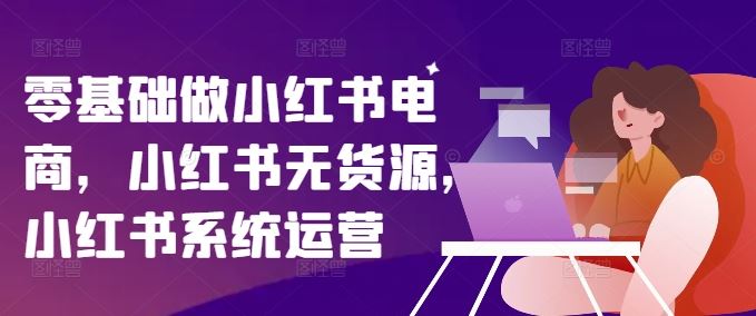 零基础做小红书电商,小红书无货源,小红书系统运营-木子聊项目