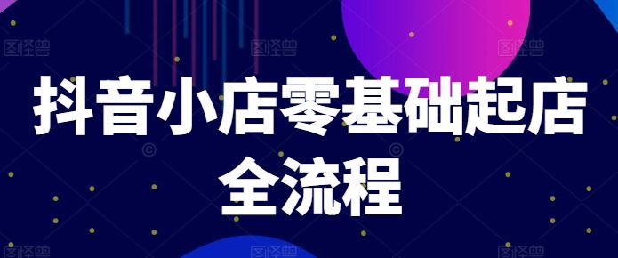 抖音小店零基础起店全流程,快速打造单品爆款技巧、商品卡引流模式与推流算法等-木子聊项目