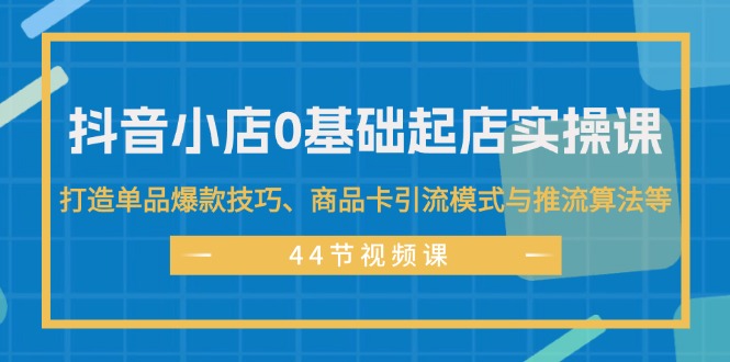 （11977期）抖音小店0基础起店实操课，打造单品爆款技巧、商品卡引流模式与推流算法等-木子聊项目