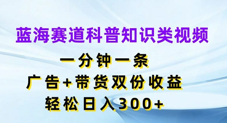 蓝海赛道科普知识类视频,一分钟一条,广告+带货双份收益,轻松日入300+【揭秘】-木子聊项目