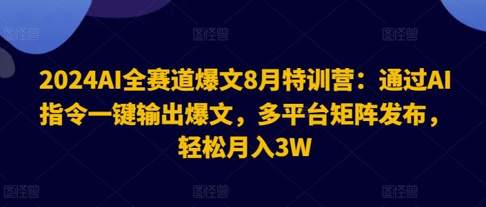 2024AI全赛道爆文8月特训营：通过AI指令一键输出爆文，多平台矩阵发布，轻松月入3W【揭秘】-木子聊项目