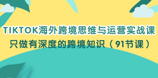 (12010期)TIKTOK海外跨境思维与运营实战课,只做有深度的跨境知识(91节课)-木子聊项目