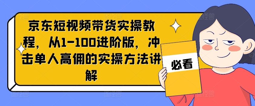 京东短视频带货实操教程，从1-100进阶版，冲击单人高佣的实操方法讲解-木子聊项目