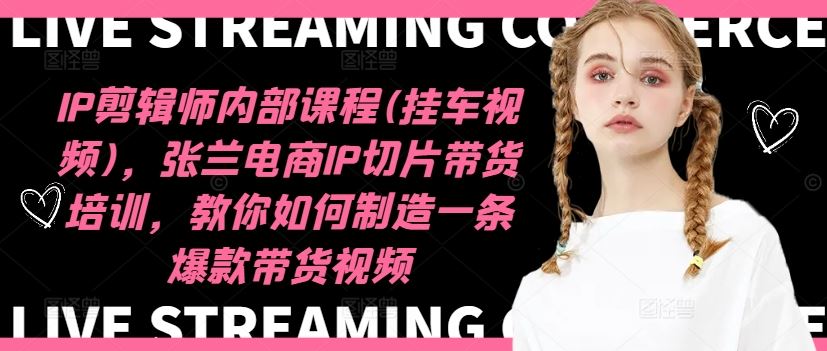 IP剪辑师内部课程(挂车视频)，张兰电商IP切片带货培训，教你如何制造一条爆款带货视频-木子聊项目