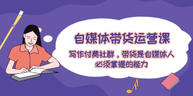 自媒体带货运营课:写作付费社群,带货是自媒体人必须掌握的能力-木子聊项目